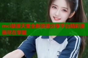 mci禁漫天堂全新资源分享平台精彩漫画尽在掌握
