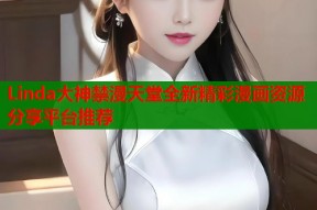 Linda大神禁漫天堂全新精彩漫画资源分享平台推荐