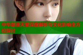 中华禁漫天堂深度解析与文化影响全方位探讨