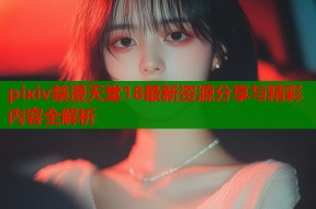 pixiv禁漫天堂18最新资源分享与精彩内容全解析