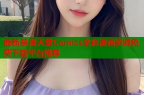 最新禁漫天堂Comics全彩漫画资源免费下载平台推荐