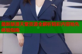 最新禁漫天堂资源全解析精彩内容抢先体验指南