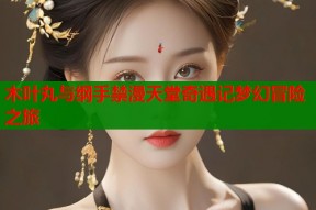 木叶丸与纲手禁漫天堂奇遇记梦幻冒险之旅