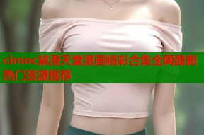 cimoc禁漫天堂漫画精彩合集全网最新热门资源推荐