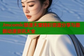 Jmcomlc禁漫天堂精彩资源分享与最新动漫资讯大全