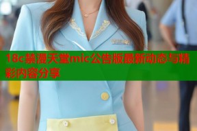 18c禁漫天堂mic公告版最新动态与精彩内容分享