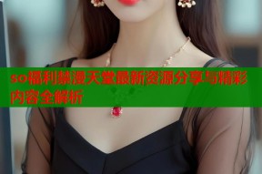 so福利禁漫天堂最新资源分享与精彩内容全解析
