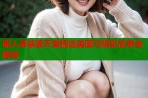 丽人录禁漫天堂精选美图与精彩故事全解读