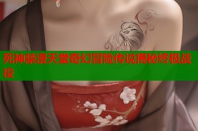 死神禁漫天堂奇幻冒险传说揭秘终极战役
