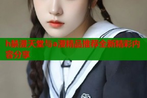 h禁漫天堂与a漫精品推荐全新精彩内容分享