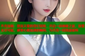 杰克漫画：禁漫天堂的奇幻冒险，开启一段神秘之旅，探索无尽可能，感受心跳加速的瞬间，与杰克一同挑战极限