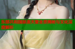 东部共和国禁漫天堂全景揭秘与文化深度解析