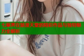 七草荠在禁漫天堂的精彩作品与独特魅力全解析