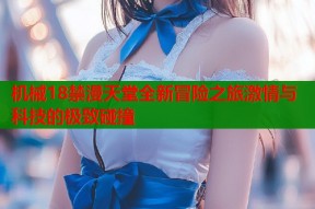 机械18禁漫天堂全新冒险之旅激情与科技的极致碰撞