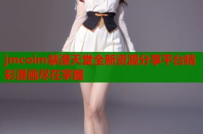 jmcoim禁漫天堂全新资源分享平台精彩漫画尽在掌握