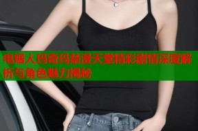 电锯人玛奇玛禁漫天堂精彩剧情深度解析与角色魅力揭秘