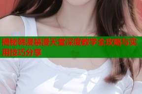 揭秘韩漫禁漫天堂深度教学全攻略与实用技巧分享