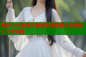 楪析COS禁漫天堂精彩漫展魅力全解析三十字标题