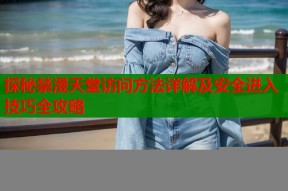 探秘禁漫天堂访问方法详解及安全进入技巧全攻略