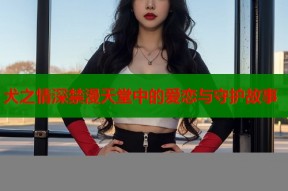 犬之情深禁漫天堂中的爱恋与守护故事