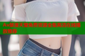 Av禁漫天堂免费资源全集高清在线播放推荐