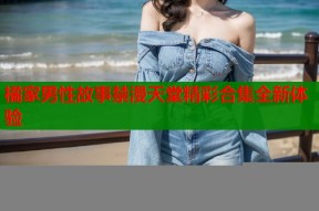 橘家男性故事禁漫天堂精彩合集全新体验