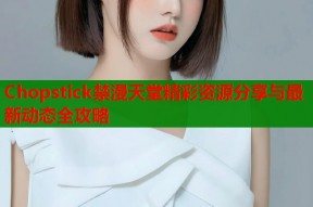 Chopstick禁漫天堂精彩资源分享与最新动态全攻略