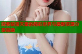 探索禁漫天堂的精彩世界与最新资源分享指南