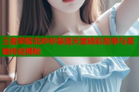 王者荣耀北砂砂禁漫天堂精彩故事与英雄传说揭秘