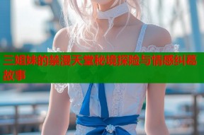 三姐妹的禁漫天堂秘境探险与情感纠葛故事