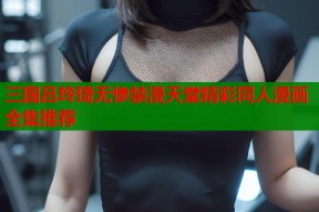 三国吕玲琦无惨禁漫天堂精彩同人漫画全集推荐