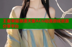 王者荣耀禁漫天堂ACG动漫游戏资源分享平台