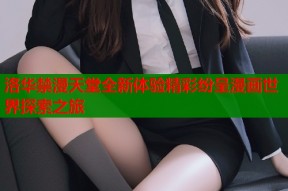 洛华禁漫天堂全新体验精彩纷呈漫画世界探索之旅