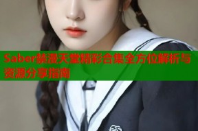 Saber禁漫天堂精彩合集全方位解析与资源分享指南