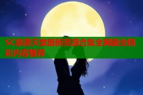 SC禁漫天堂最新资源合集全网最全精彩内容推荐