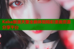 Kaba禁漫天堂全新体验精彩漫画资源分享平台