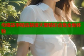 母寝故事精选禁漫天堂精彩合集全新体验