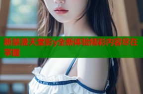 新禁漫天堂影y全新体验精彩内容尽在掌握