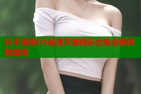 抖手漫画OS禁漫天堂精彩合集全新体验指南
