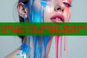 探索禁漫天堂18cm世界：最新漫画资源、独家内容与精彩活动，尽情享受二次元的乐趣，打造属于你的漫画天地.