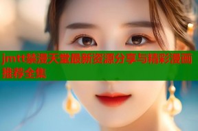 jmtt禁漫天堂最新资源分享与精彩漫画推荐全集