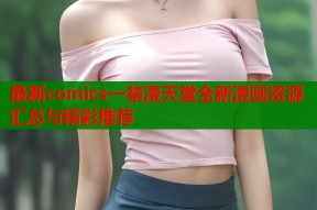 最新comics一禁漫天堂全新漫画资源汇总与精彩推荐