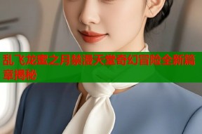 乱飞龙蜜之月禁漫天堂奇幻冒险全新篇章揭秘