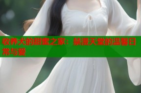 收养犬的甜蜜之家：禁漫天堂的温馨日常与爱