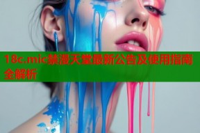 18c.mic禁漫天堂最新公告及使用指南全解析