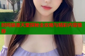 时间禁漫天堂探秘全攻略与精彩内容推荐