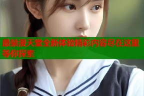 最禁漫天堂全新体验精彩内容尽在这里等你探索