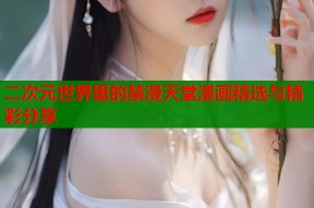 二次元世界里的禁漫天堂漫画精选与精彩分享