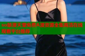 so禁漫天堂免费A漫资源全集高清在线观看平台推荐