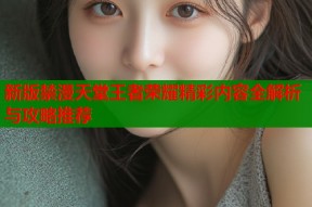 新版禁漫天堂王者荣耀精彩内容全解析与攻略推荐